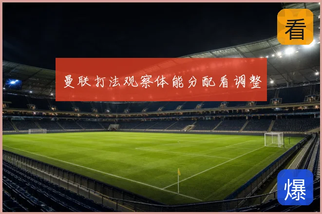 曼联打法观察体能分配看调整