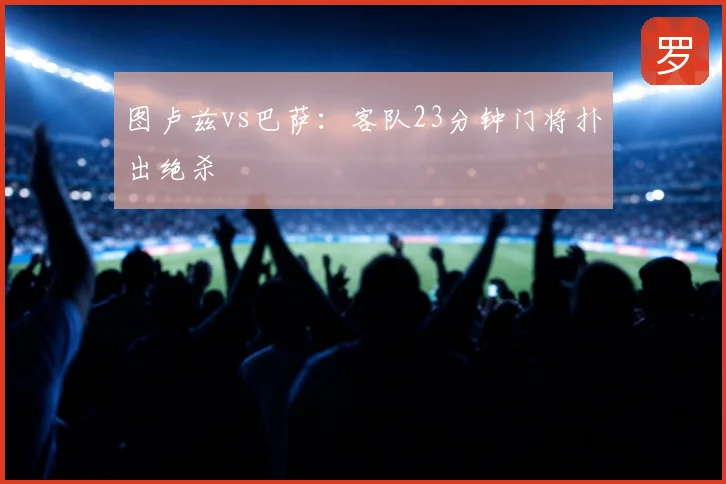 图卢兹vs巴萨：客队23分钟门将扑出绝杀