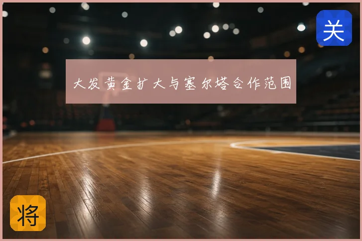 大发黄金扩大与塞尔塔合作范围