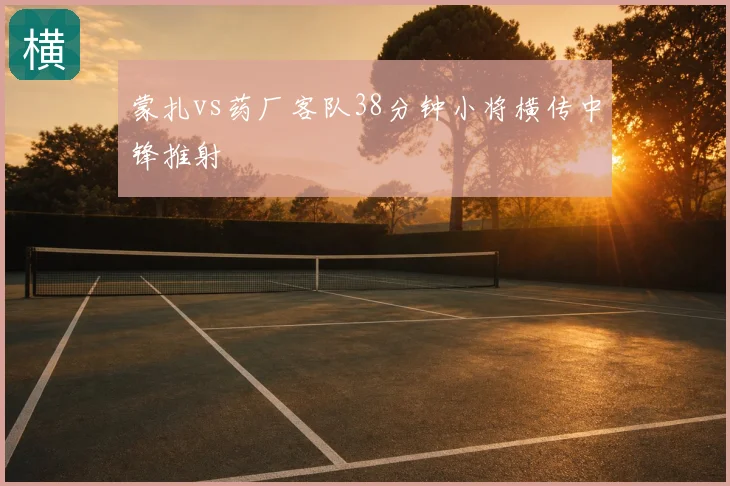 蒙扎vs药厂客队38分钟小将横传中锋推射