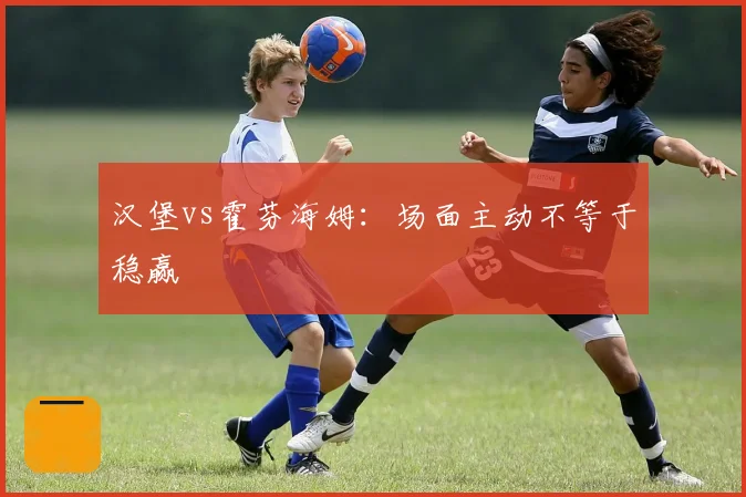 汉堡vs霍芬海姆：场面主动不等于稳赢
