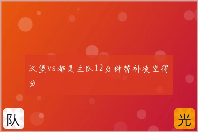 汉堡vs都灵主队12分钟替补凌空得分